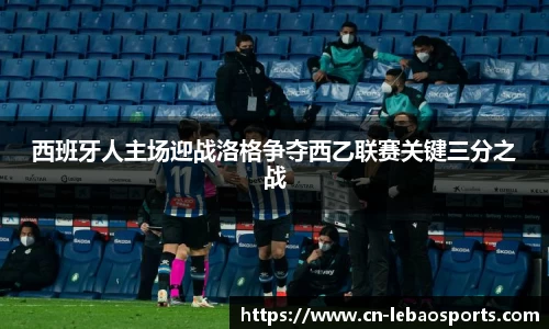 西班牙人主场迎战洛格争夺西乙联赛关键三分之战