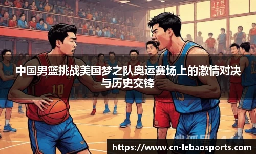 中国男篮挑战美国梦之队奥运赛场上的激情对决与历史交锋