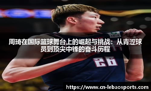周琦在国际篮球舞台上的崛起与挑战：从青涩球员到顶尖中锋的奋斗历程
