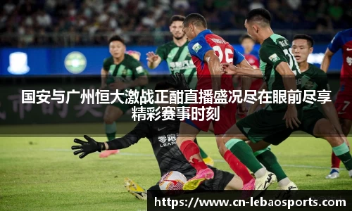 国安与广州恒大激战正酣直播盛况尽在眼前尽享精彩赛事时刻