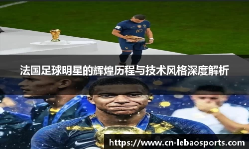 法国足球明星的辉煌历程与技术风格深度解析