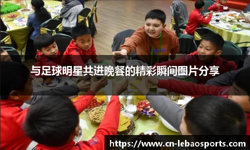 与足球明星共进晚餐的精彩瞬间图片分享
