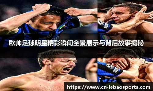 欧帅足球明星精彩瞬间全景展示与背后故事揭秘