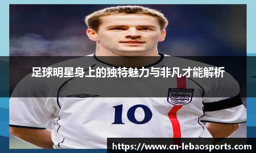 足球明星身上的独特魅力与非凡才能解析